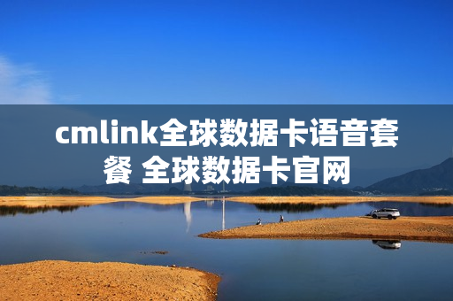 cmlink全球数据卡语音套餐 全球数据卡官网