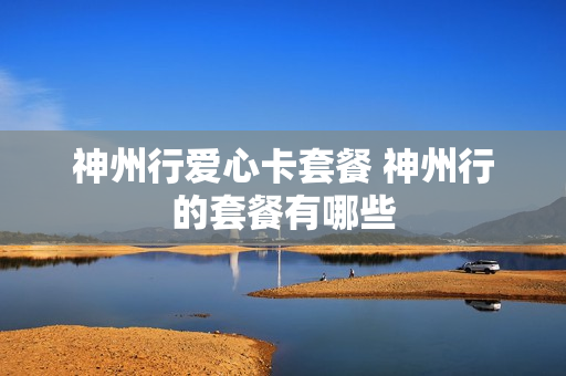 神州行爱心卡套餐 神州行的套餐有哪些