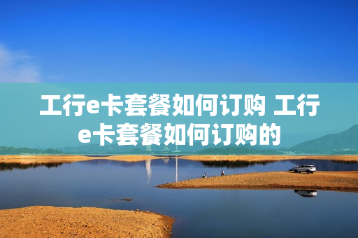 工行e卡套餐如何订购 工行e卡套餐如何订购的