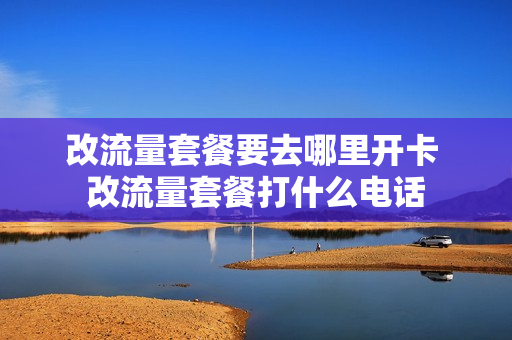 改流量套餐要去哪里开卡 改流量套餐打什么电话