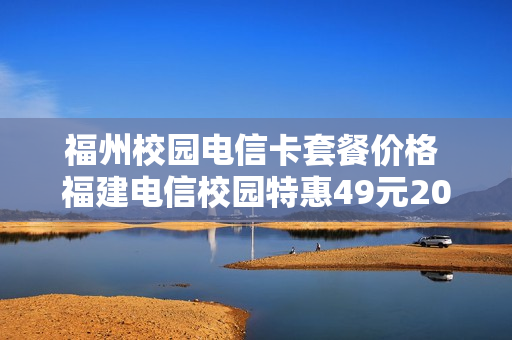 福州校园电信卡套餐价格 福建电信校园特惠49元2018