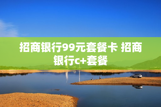 招商银行99元套餐卡 招商银行c+套餐