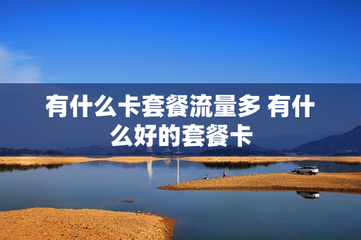 有什么卡套餐流量多 有什么好的套餐卡