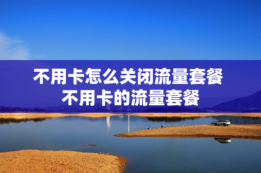 不用卡怎么关闭流量套餐 不用卡的流量套餐