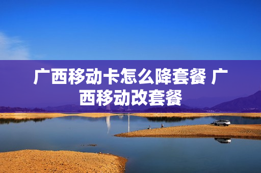 广西移动卡怎么降套餐 广西移动改套餐