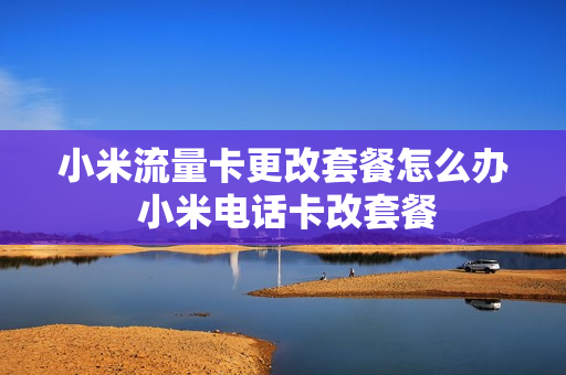 小米流量卡更改套餐怎么办 小米电话卡改套餐