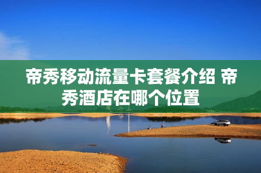 帝秀移动流量卡套餐介绍 帝秀酒店在哪个位置