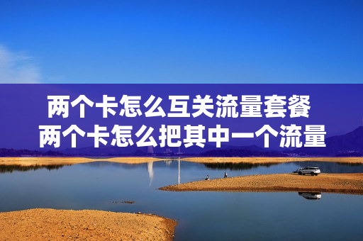两个卡怎么互关流量套餐 两个卡怎么把其中一个流量关掉