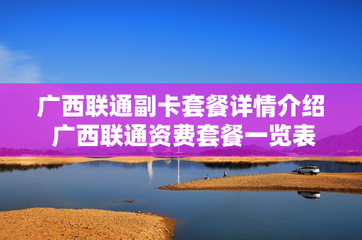 广西联通副卡套餐详情介绍 广西联通资费套餐一览表2020
