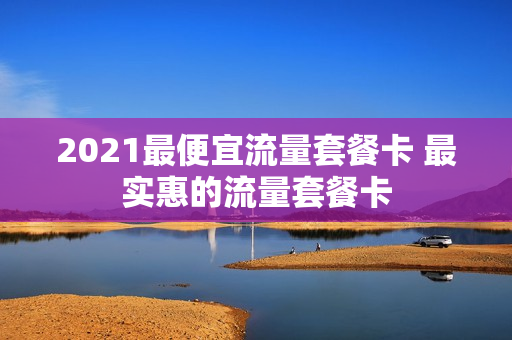 2021最便宜流量套餐卡 最实惠的流量套餐卡