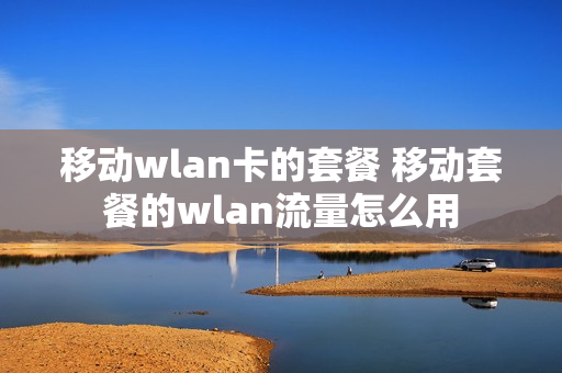 移动wlan卡的套餐 移动套餐的wlan流量怎么用
