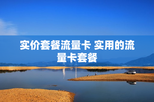 实价套餐流量卡 实用的流量卡套餐