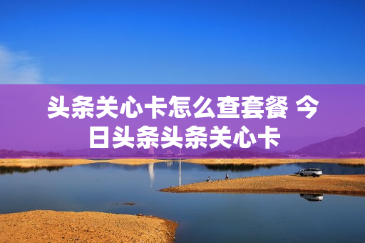 头条关心卡怎么查套餐 今日头条头条关心卡