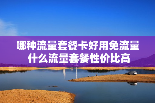 哪种流量套餐卡好用免流量 什么流量套餐性价比高