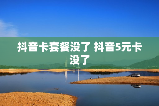 抖音卡套餐没了 抖音5元卡没了