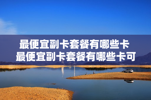 最便宜副卡套餐有哪些卡 最便宜副卡套餐有哪些卡可以用