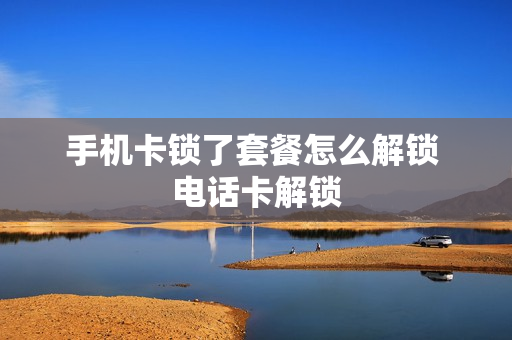 手机卡锁了套餐怎么解锁 电话卡解锁