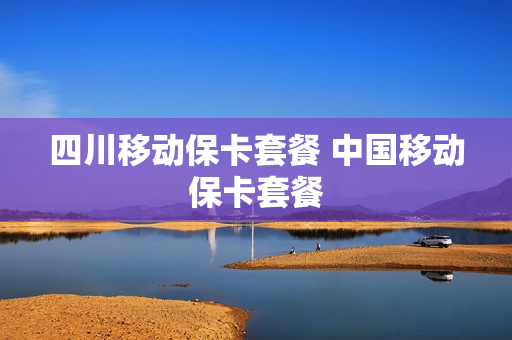 四川移动保卡套餐 中国移动保卡套餐
