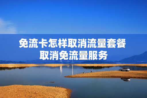 免流卡怎样取消流量套餐 取消免流量服务