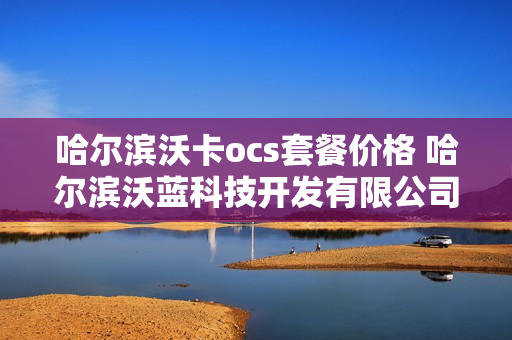 哈尔滨沃卡ocs套餐价格 哈尔滨沃蓝科技开发有限公司