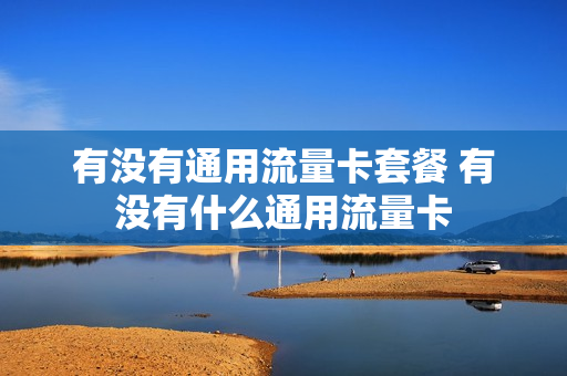 有没有通用流量卡套餐 有没有什么通用流量卡