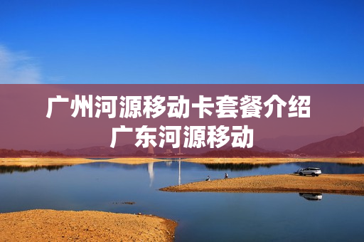 广州河源移动卡套餐介绍 广东河源移动