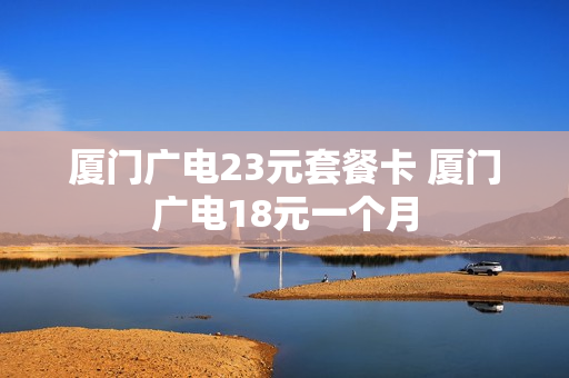 厦门广电23元套餐卡 厦门广电18元一个月