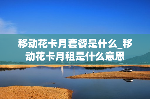 移动花卡月套餐是什么_移动花卡月租是什么意思