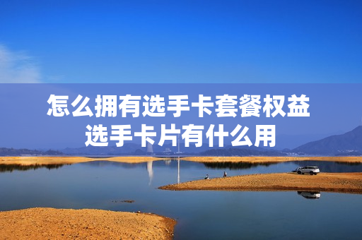 怎么拥有选手卡套餐权益 选手卡片有什么用
