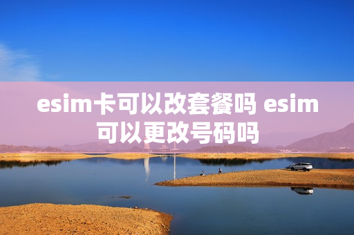 esim卡可以改套餐吗 esim可以更改号码吗