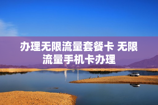 办理无限流量套餐卡 无限流量手机卡办理