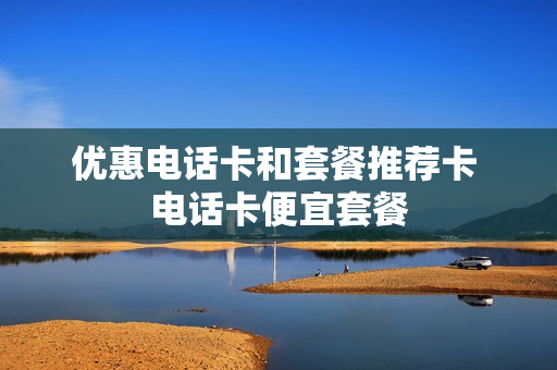 优惠电话卡和套餐推荐卡 电话卡便宜套餐