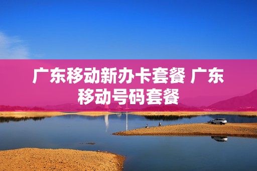 广东移动新办卡套餐 广东移动号码套餐