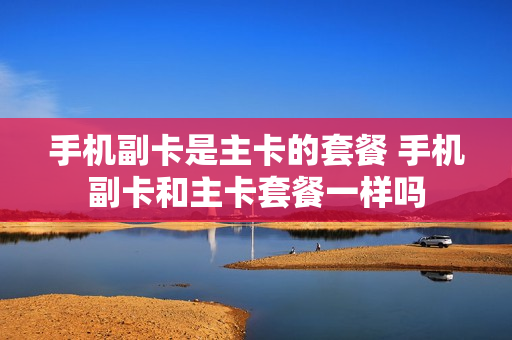 手机副卡是主卡的套餐 手机副卡和主卡套餐一样吗