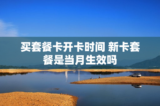 买套餐卡开卡时间 新卡套餐是当月生效吗