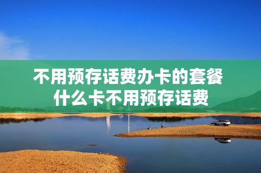 不用预存话费办卡的套餐 什么卡不用预存话费