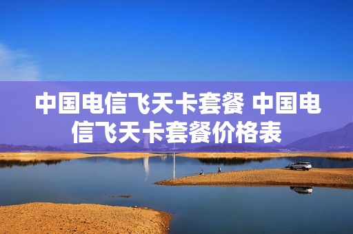 中国电信飞天卡套餐 中国电信飞天卡套餐价格表