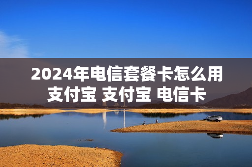 2024年电信套餐卡怎么用支付宝 支付宝 电信卡