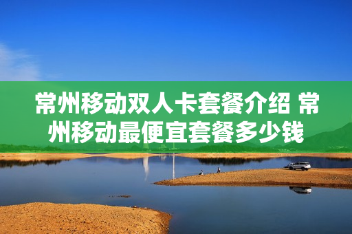 常州移动双人卡套餐介绍 常州移动最便宜套餐多少钱