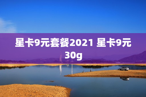 星卡9元套餐2021 星卡9元30g