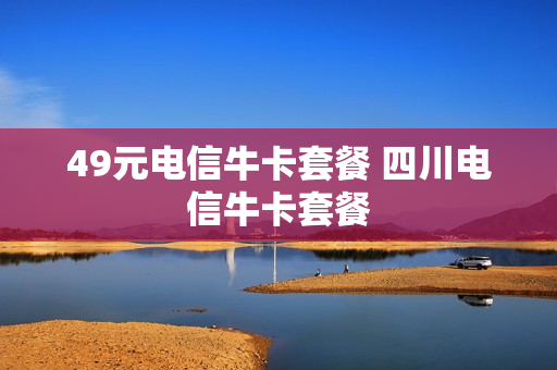 49元电信牛卡套餐 四川电信牛卡套餐