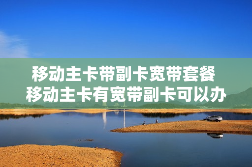 移动主卡带副卡宽带套餐 移动主卡有宽带副卡可以办宽带吗