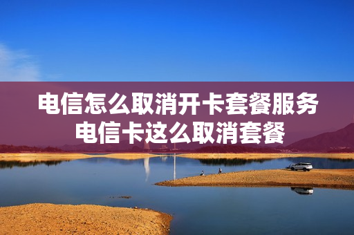 电信怎么取消开卡套餐服务 电信卡这么取消套餐