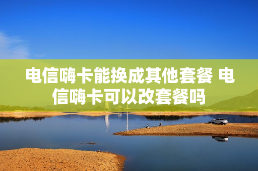 电信嗨卡能换成其他套餐 电信嗨卡可以改套餐吗