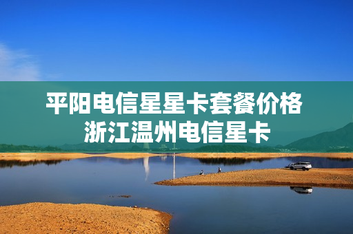 平阳电信星星卡套餐价格 浙江温州电信星卡