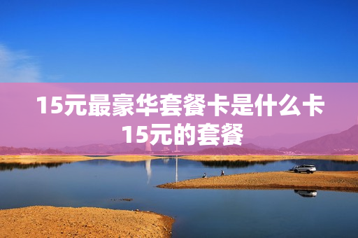 15元最豪华套餐卡是什么卡 15元的套餐