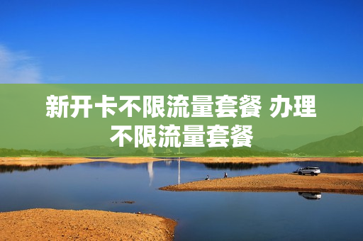 新开卡不限流量套餐 办理不限流量套餐