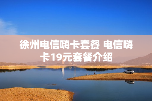 徐州电信嗨卡套餐 电信嗨卡19元套餐介绍