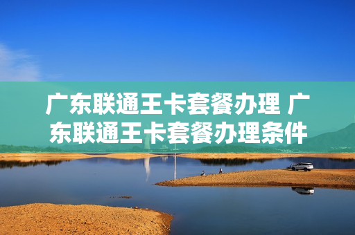 广东联通王卡套餐办理 广东联通王卡套餐办理条件