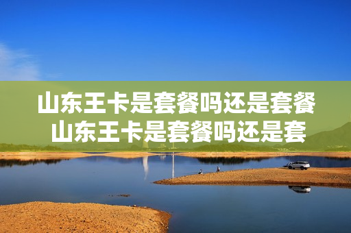 山东王卡是套餐吗还是套餐 山东王卡是套餐吗还是套餐费